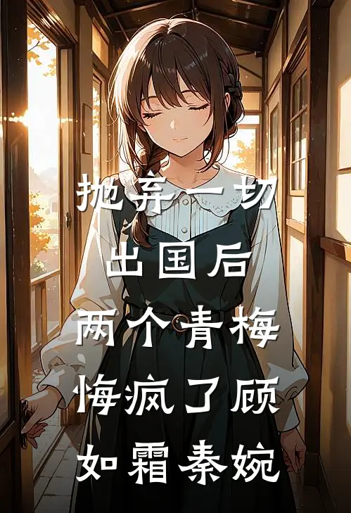 抛弃一切出国后，两个青梅悔疯了顾如霜秦婉
