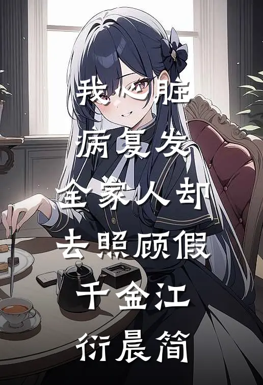 我心脏病复发，全家人却去照顾假千金江衍晨简