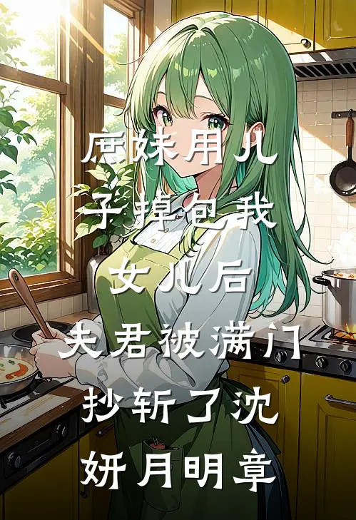 庶妹用儿子掉包我女儿后，夫君被满门抄斩了沈妍月明章