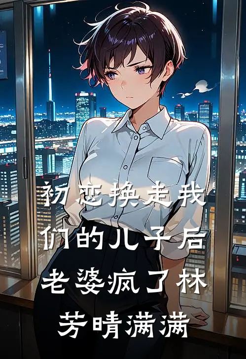 初恋换走我们的儿子后，老婆疯了林芳晴满满