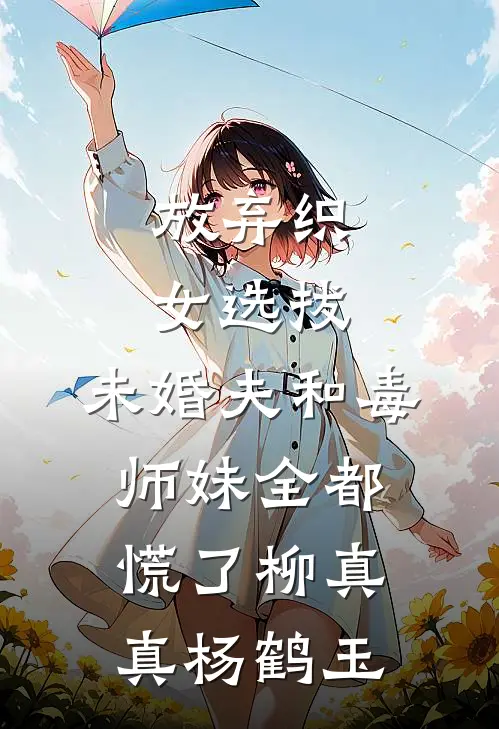 放弃织女选拔，未婚夫和毒师妹全都慌了柳真真杨鹤玉