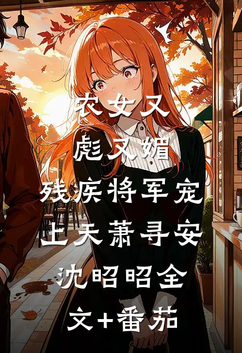 农女又彪又媚，残疾将军宠上天萧寻安沈昭昭全文+番茄