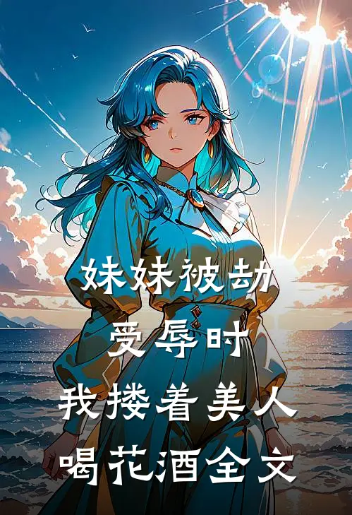 妹妹被劫受辱时，我搂着美人喝花酒全文