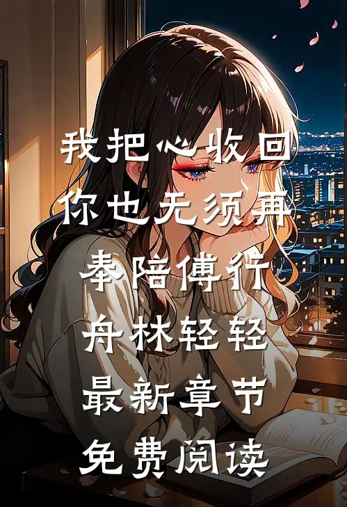 我把心收回，你也无须再奉陪傅行舟林轻轻最新章节免费阅读