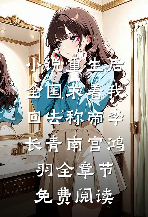 小说重生后，全国求着我回去称帝李长青南宫鸿羽全章节免费阅读