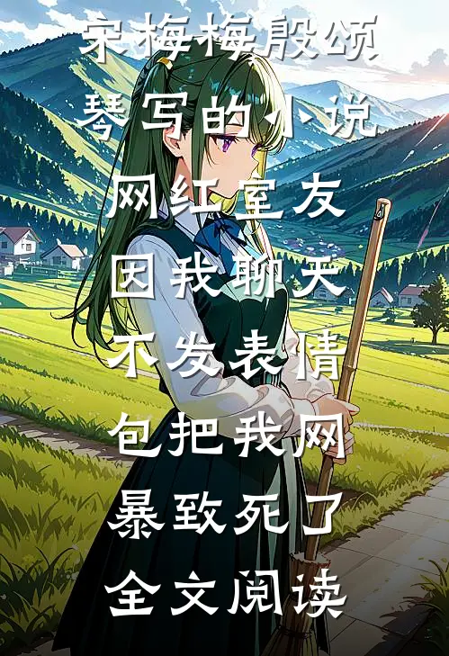 宋梅梅殷颂琴写的小说网红室友因我聊天不发表情包把我网暴致死了全文阅读