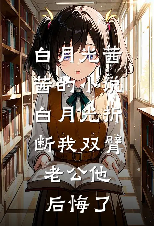 白月光茜茜的小说白月光折断我双臂，老公他后悔了
