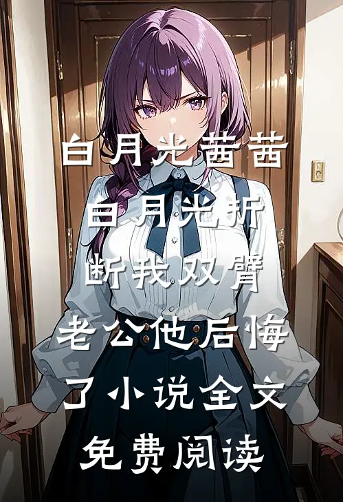 白月光茜茜白月光折断我双臂，老公他后悔了小说全文免费阅读