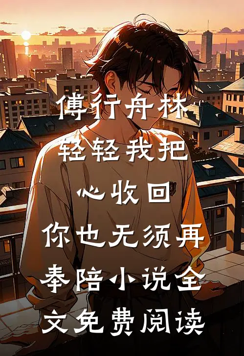 傅行舟林轻轻我把心收回，你也无须再奉陪小说全文免费阅读