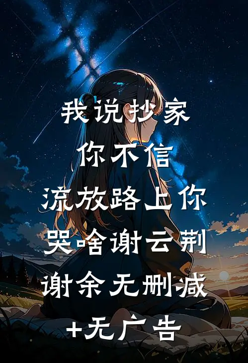 我说抄家你不信，流放路上你哭啥谢云荆谢余无删减+无广告