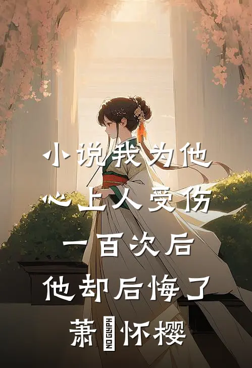 小说我为他心上人受伤一百次后，他却后悔了(萧璟怀樱)