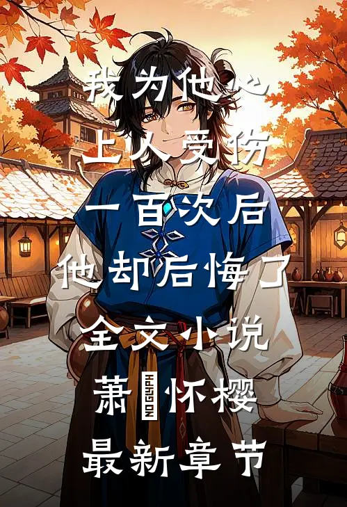 我为他心上人受伤一百次后，他却后悔了全文小说萧璟怀樱最新章节