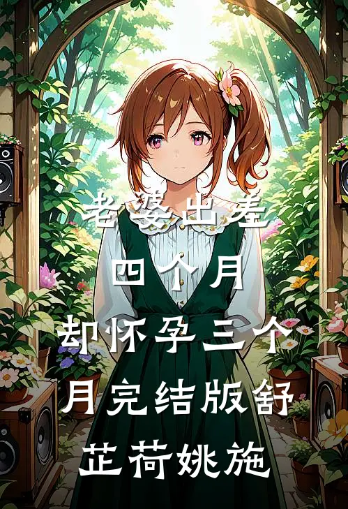 老婆出差四个月，却怀孕三个月完结版舒芷荷姚施