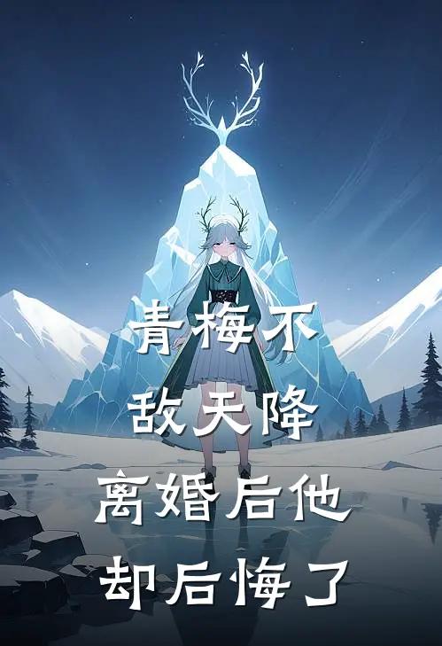 青梅不敌天降：离婚后他却后悔了