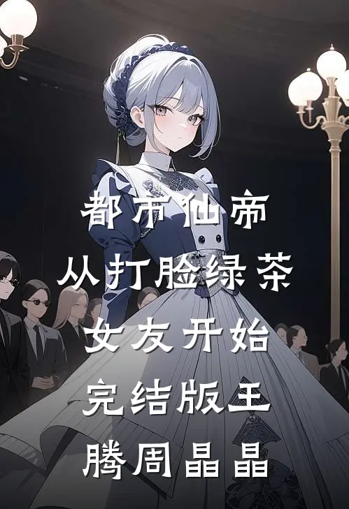 都市仙帝，从打脸绿茶女友开始完结版王腾周晶晶