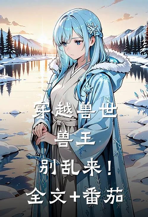 穿越兽世：兽王，别乱来！全文+番茄