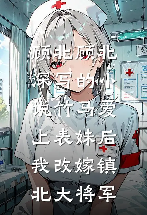顾北顾北深写的小说竹马爱上表妹后，我改嫁镇北大将军