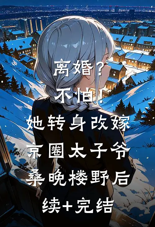 离婚？不怕！她转身改嫁京圈太子爷桑晚楼野后续+完结