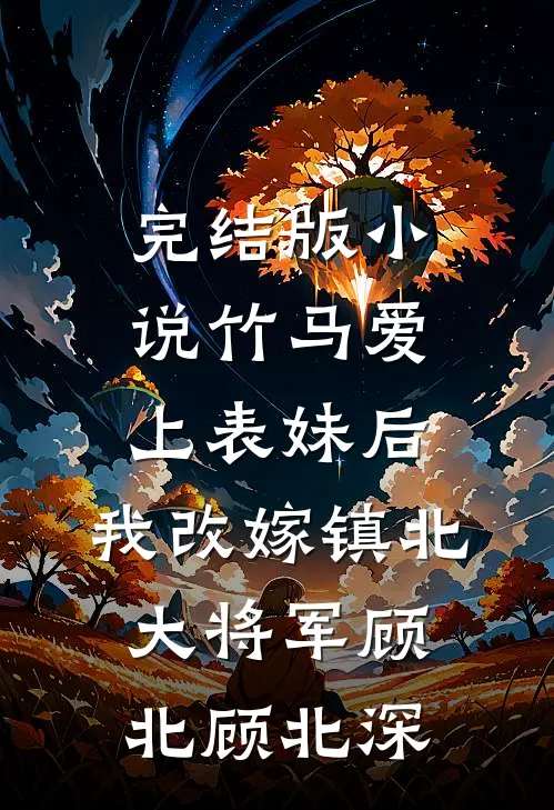 完结版小说竹马爱上表妹后，我改嫁镇北大将军顾北顾北深