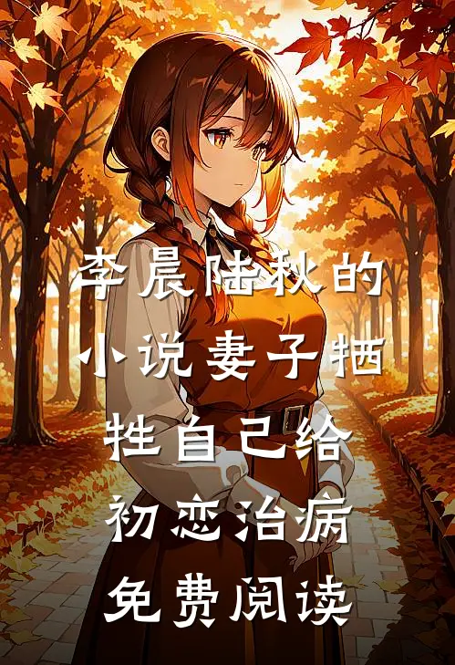 李晨陆秋的小说妻子牺牲自己给初恋治病免费阅读