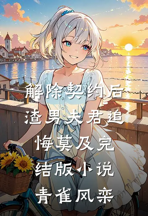 解除契约后，渣男夫君追悔莫及完结版小说青雀风栾