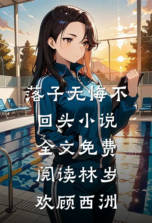 落子无悔不回头小说全文免费阅读林岁欢顾西洲