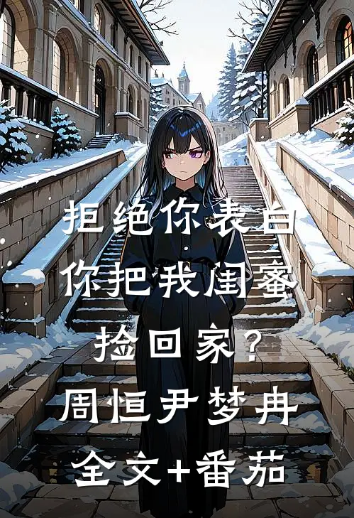 拒绝你表白，你把我闺蜜捡回家？周恒尹梦冉全文+番茄