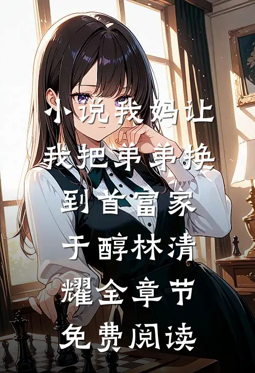 小说我妈让我把弟弟换到首富家于醇林清耀全章节免费阅读