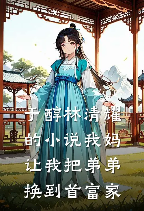 于醇林清耀的小说我妈让我把弟弟换到首富家