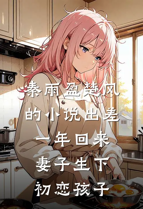 秦雨盈楚风的小说出差一年回来，妻子生下初恋孩子