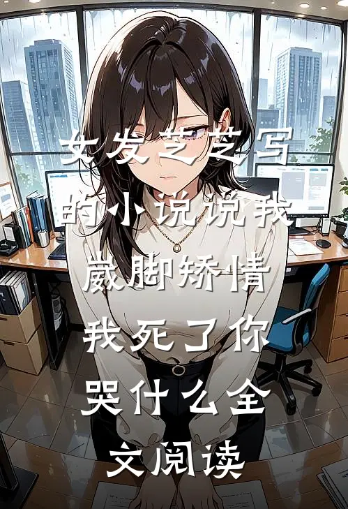 女发芝芝写的小说说我崴脚矫情，我死了你哭什么全文阅读