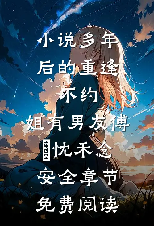小说多年后的重逢，不约，姐有男友傅璟忱禾念安全章节免费阅读