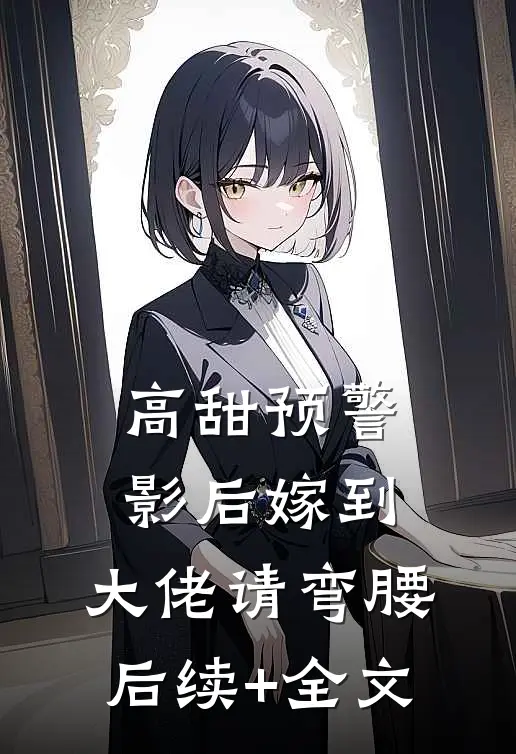 高甜预警：影后嫁到，大佬请弯腰后续+全文