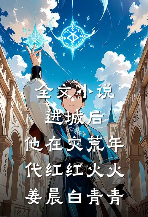 全文小说进城后，他在灾荒年代红红火火姜晨白青青