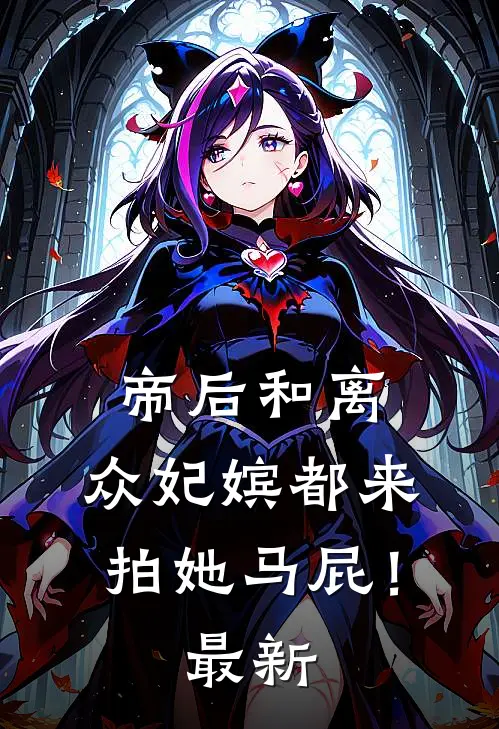 帝后和离，众妃嫔都来拍她马屁！最新