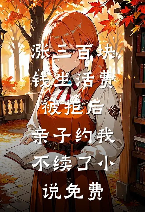 涨三百块钱生活费被拒后，亲子约我不续了小说免费