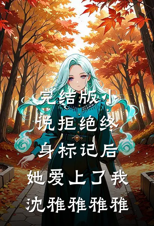 完结版小说拒绝终身标记后，她爱上了我沈雅雅雅雅