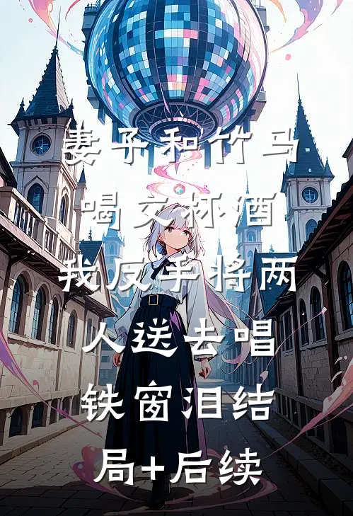 妻子和竹马喝交杯酒，我反手将两人送去唱铁窗泪结局+后续