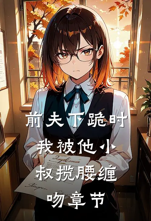 前夫下跪时，我被他小叔揽腰缠吻章节