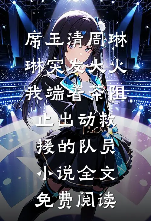 席玉清周琳琳突发大火，我端着茶阻止出动救援的队员小说全文免费阅读