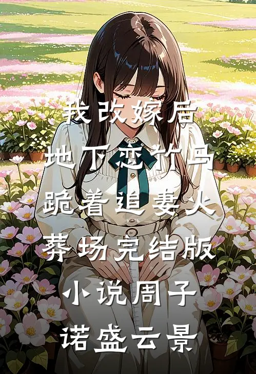 我改嫁后，地下恋竹马跪着追妻火葬场完结版小说周子诺盛云景