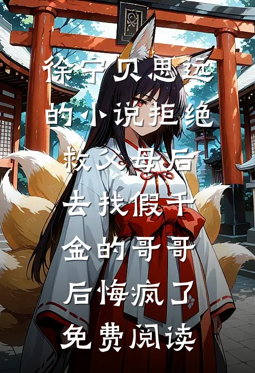 徐宁贝思远的小说拒绝救父母后，去找假千金的哥哥后悔疯了免费阅读