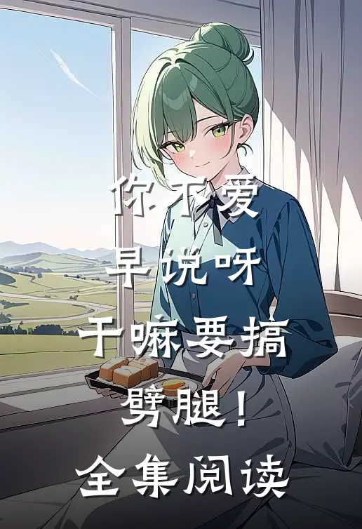 你不爱早说呀，干嘛要搞劈腿！全集阅读