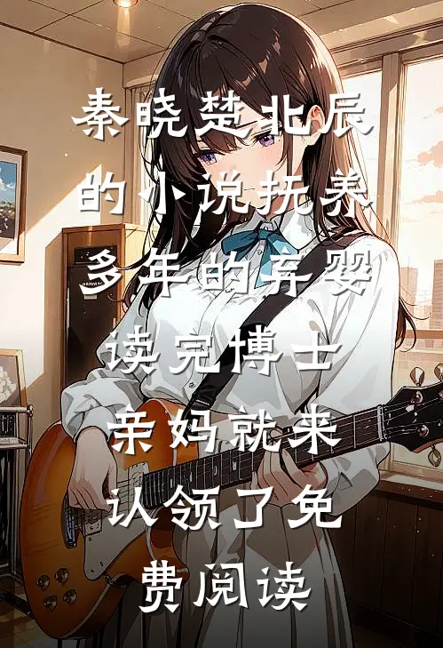 秦晓楚北辰的小说抚养多年的弃婴读完博士，亲妈就来认领了免费阅读