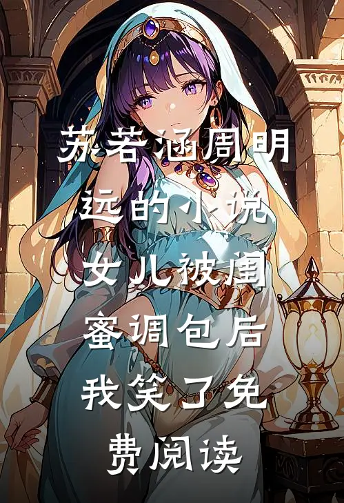 苏若涵周明远的小说女儿被闺蜜调包后，我笑了免费阅读