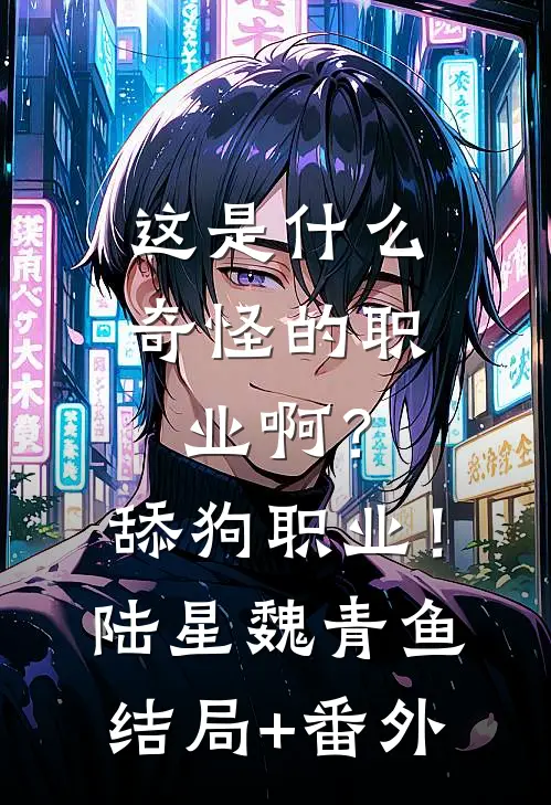 这是什么奇怪的职业啊？舔狗职业！陆星魏青鱼结局+番外