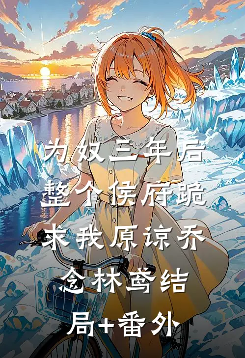 为奴三年后，整个侯府跪求我原谅乔念林鸢结局+番外