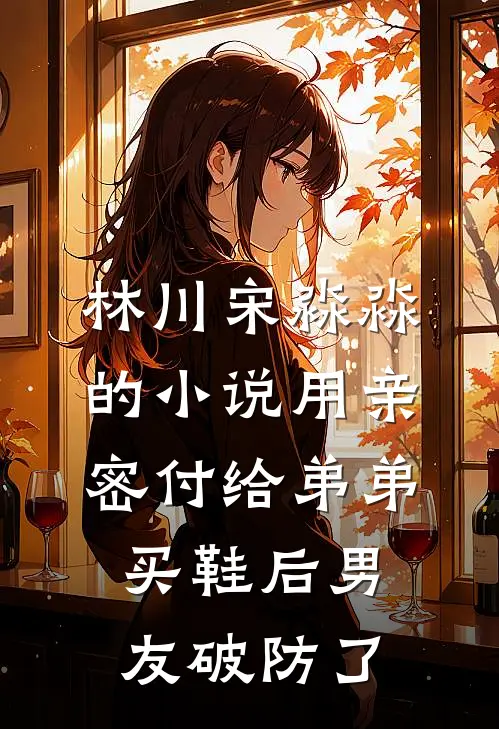 林川宋淼淼的小说用亲密付给弟弟买鞋后男友破防了