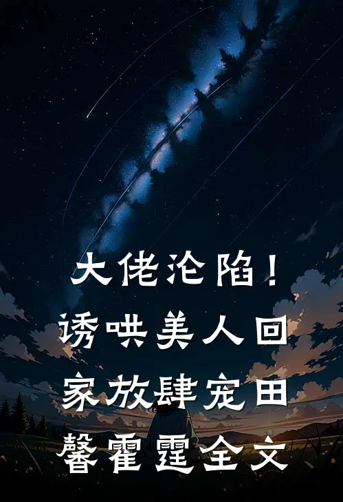 大佬沦陷！诱哄美人回家放肆宠田馨霍霆全文