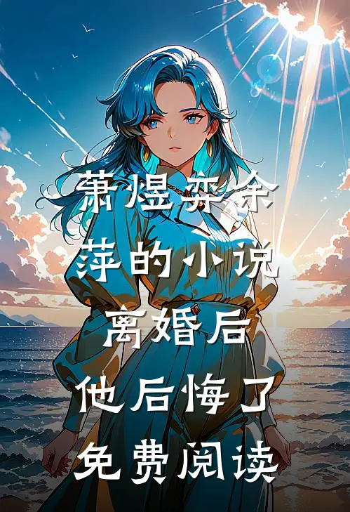 萧煜弈余萍的小说离婚后，他后悔了免费阅读